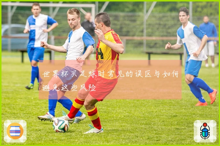 世界杯买足球时常见的误区与如何避免这些风险